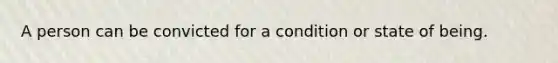 A person can be convicted for a condition or state of being.