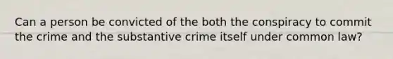 Can a person be convicted of the both the conspiracy to commit the crime and the substantive crime itself under common law?