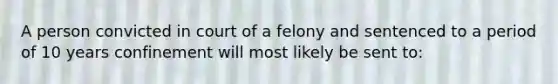 A person convicted in court of a felony and sentenced to a period of 10 years confinement will most likely be sent to: