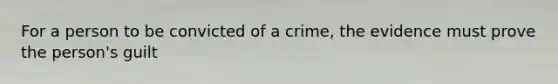 For a person to be convicted of a crime, the evidence must prove the person's guilt