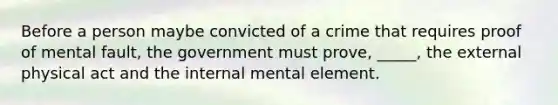 Before a person maybe convicted of a crime that requires proof of mental fault, the government must prove, _____, the external physical act and the internal mental element.