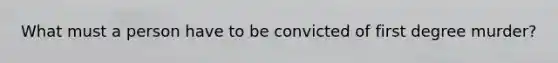 What must a person have to be convicted of first degree murder?