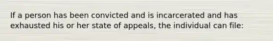 If a person has been convicted and is incarcerated and has exhausted his or her state of appeals, the individual can file: