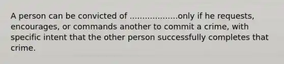 A person can be convicted of ...................only if he requests, encourages, or commands another to commit a crime, with specific intent that the other person successfully completes that crime.