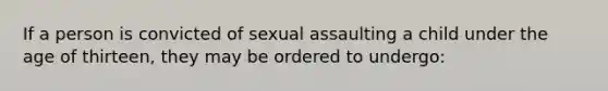 If a person is convicted of sexual assaulting a child under the age of thirteen, they may be ordered to undergo: