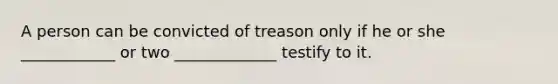 A person can be convicted of treason only if he or she ____________ or two _____________ testify to it.