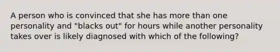 A person who is convinced that she has more than one personality and "blacks out" for hours while another personality takes over is likely diagnosed with which of the following?