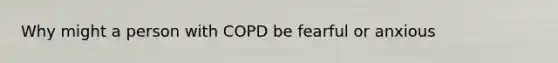 Why might a person with COPD be fearful or anxious