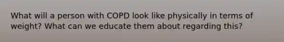 What will a person with COPD look like physically in terms of weight? What can we educate them about regarding this?