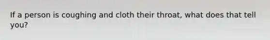 If a person is coughing and cloth their throat, what does that tell you?