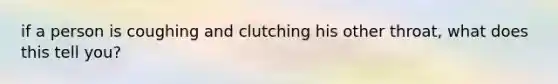 if a person is coughing and clutching his other throat, what does this tell you?