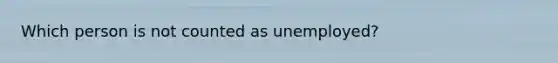 Which person is not counted as unemployed?