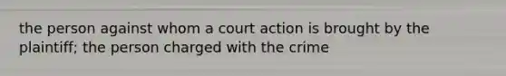 the person against whom a court action is brought by the plaintiff; the person charged with the crime