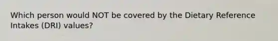 Which person would NOT be covered by the Dietary Reference Intakes (DRI) values?