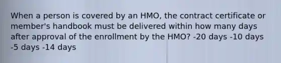 When a person is covered by an HMO, the contract certificate or member's handbook must be delivered within how many days after approval of the enrollment by the HMO? -20 days -10 days -5 days -14 days