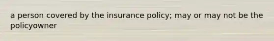 a person covered by the insurance policy; may or may not be the policyowner