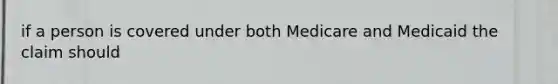 if a person is covered under both Medicare and Medicaid the claim should