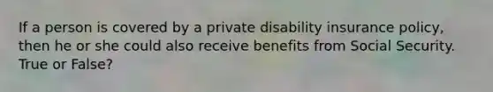 If a person is covered by a private disability insurance policy, then he or she could also receive benefits from Social Security. True or False?