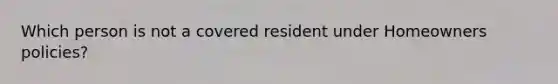 Which person is not a covered resident under Homeowners policies?