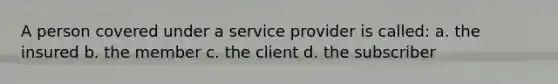 A person covered under a service provider is called: a. the insured b. the member c. the client d. the subscriber