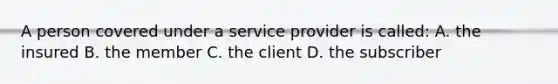 A person covered under a service provider is called: A. the insured B. the member C. the client D. the subscriber