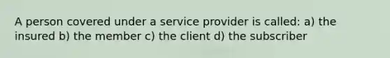 A person covered under a service provider is called: a) the insured b) the member c) the client d) the subscriber