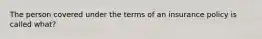 The person covered under the terms of an insurance policy is called what?