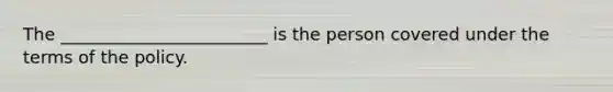 The ________________________ is the person covered under the terms of the policy.