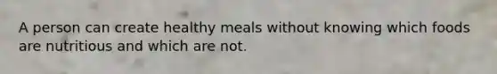 A person can create healthy meals without knowing which foods are nutritious and which are not.