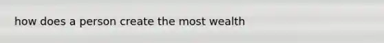 how does a person create the most wealth