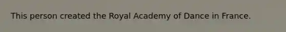 This person created the Royal Academy of Dance in France.