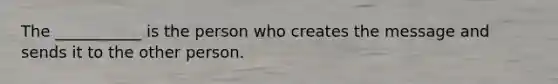 The ___________ is the person who creates the message and sends it to the other person.