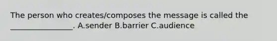 The person who creates/composes the message is called the ________________. A.sender B.barrier C.audience