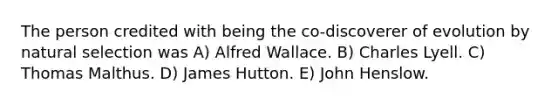 The person credited with being the co-discoverer of evolution by natural selection was A) Alfred Wallace. B) Charles Lyell. C) Thomas Malthus. D) James Hutton. E) John Henslow.