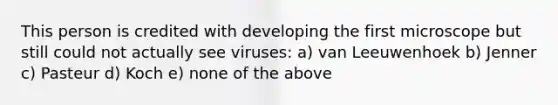 This person is credited with developing the first microscope but still could not actually see viruses: a) van Leeuwenhoek b) Jenner c) Pasteur d) Koch e) none of the above