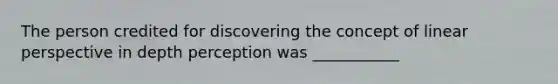 The person credited for discovering the concept of linear perspective in depth perception was ___________