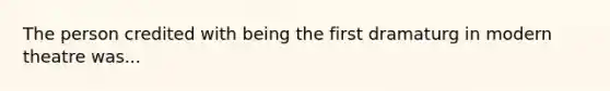 The person credited with being the first dramaturg in modern theatre was...