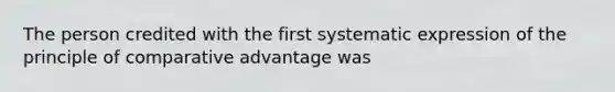 The person credited with the first systematic expression of the principle of comparative advantage was