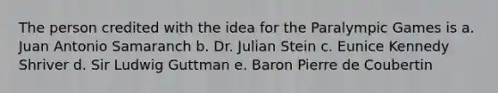 The person credited with the idea for the Paralympic Games is a. Juan Antonio Samaranch b. Dr. Julian Stein c. Eunice Kennedy Shriver d. Sir Ludwig Guttman e. Baron Pierre de Coubertin