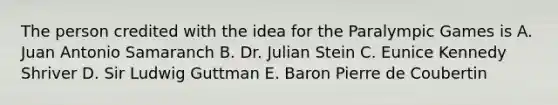 The person credited with the idea for the Paralympic Games is A. Juan Antonio Samaranch B. Dr. Julian Stein C. Eunice Kennedy Shriver D. Sir Ludwig Guttman E. Baron Pierre de Coubertin