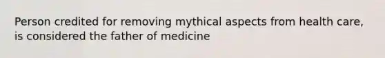 Person credited for removing mythical aspects from health care, is considered the father of medicine