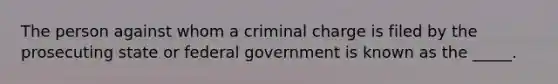 The person against whom a criminal charge is filed by the prosecuting state or federal government is known as the _____.