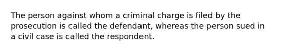 The person against whom a criminal charge is filed by the prosecution is called the defendant, whereas the person sued in a civil case is called the respondent.