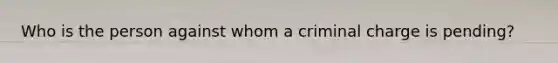 Who is the person against whom a criminal charge is pending?