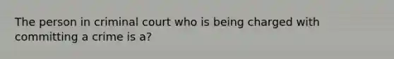 The person in criminal court who is being charged with committing a crime is a?