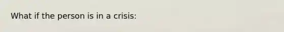 What if the person is in a crisis: