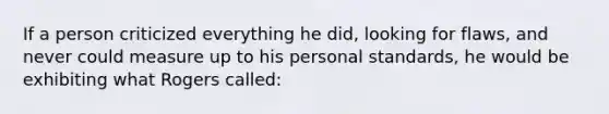 If a person criticized everything he did, looking for flaws, and never could measure up to his personal standards, he would be exhibiting what Rogers called: