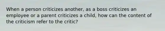 When a person criticizes another, as a boss criticizes an employee or a parent criticizes a child, how can the content of the criticism refer to the critic?