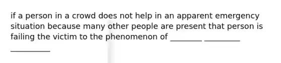 if a person in a crowd does not help in an apparent emergency situation because many other people are present that person is failing the victim to the phenomenon of ________ _________ __________