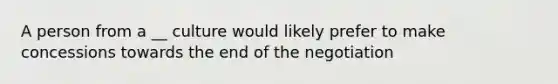 A person from a __ culture would likely prefer to make concessions towards the end of the negotiation